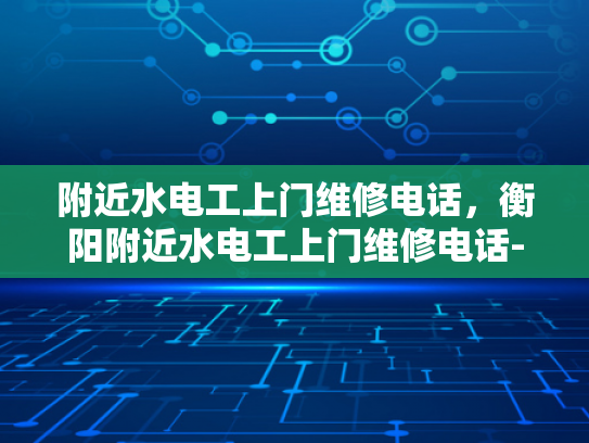附近水电工上门维修电话，衡阳附近水电工上门维修电话-衡阳地区水电工服务指南