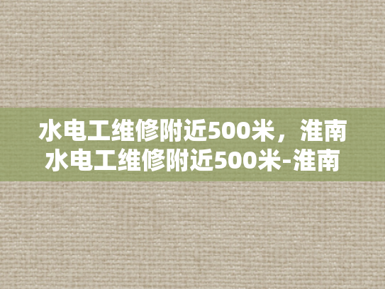 水电工维修附近500米，淮南水电工维修附近500米-淮南水电工维修服务—快速响应，500米范围内提供专业解决方案