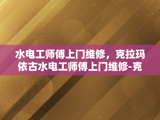 水电工师傅上门维修，克拉玛依古水电工师傅上门维修-克拉玛依古水电工师傅上门维修