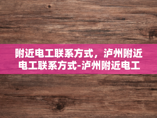 附近电工联系方式，泸州附近电工联系方式-泸州附近电工联系方式