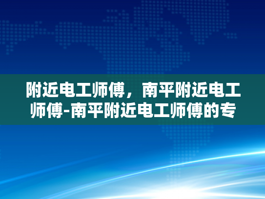 附近电工师傅，南平附近电工师傅-南平附近电工师傅的专业技能与服务承诺