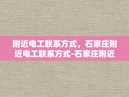 附近电工联系方式，石家庄附近电工联系方式-石家庄附近电工联系方式大全