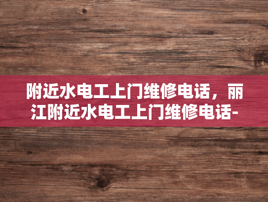 附近水电工上门维修电话，丽江附近水电工上门维修电话-丽江附近水电工上门维修电话