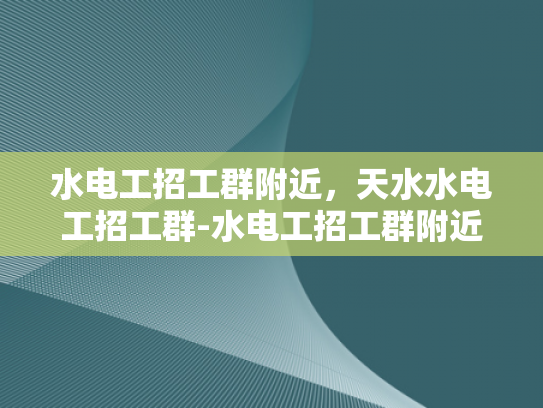 水电工招工群附近，天水水电工招工群-水电工招工群附近，天水水电工招工群