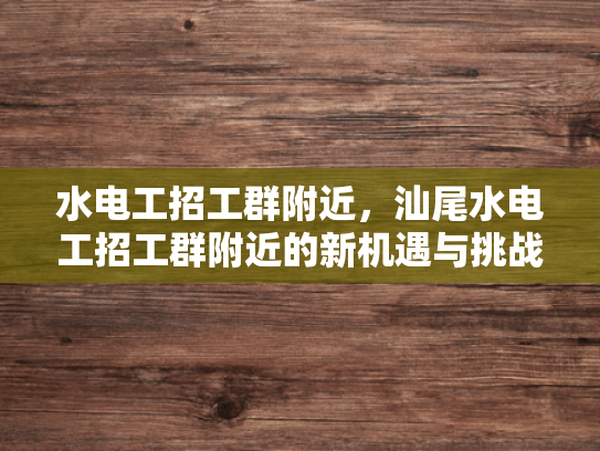 水电工招工群附近，汕尾水电工招工群附近的新机遇与挑战-汕尾水电工招工群附近的新机遇与挑战