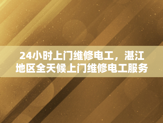 24小时上门维修电工，湛江地区全天候上门维修电工服务-全天候24小时湛江地区上门维修电工服务