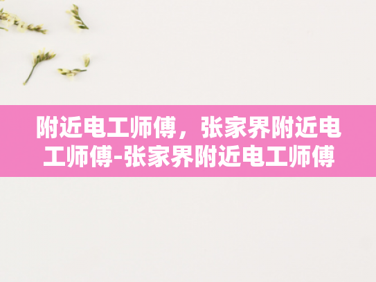 附近电工师傅，张家界附近电工师傅-张家界附近电工师傅—您的电力守护者