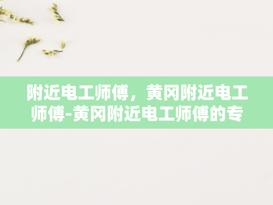 附近电工师傅，黄冈附近电工师傅-黄冈附近电工师傅的专业技能与服务