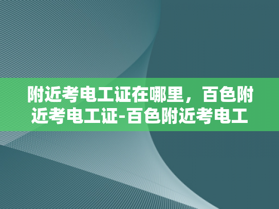 附近考电工证在哪里，百色附近考电工证-百色附近考电工证指南