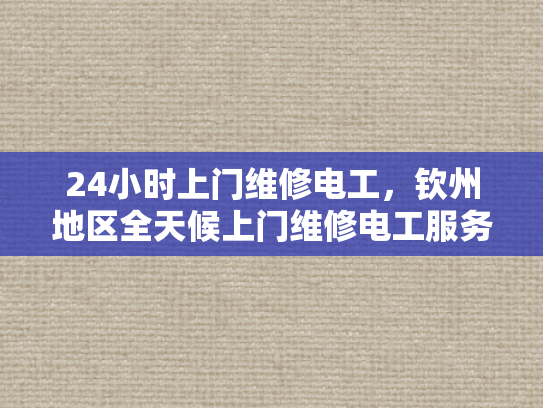 24小时上门维修电工，钦州地区全天候上门维修电工服务-全天候服务，24小时上门维修电工钦州地区