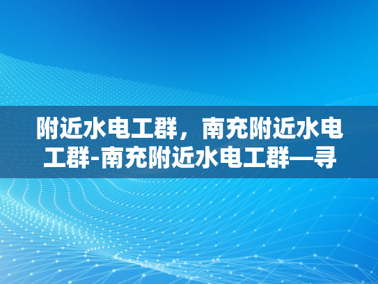 附近水电工群，南充附近水电工群-南充附近水电工群—寻找专业服务，确保家庭与商业安全