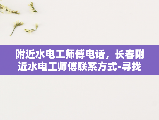 附近水电工师傅电话，长春附近水电工师傅联系方式-寻找长春附近水电工师傅的实用指南