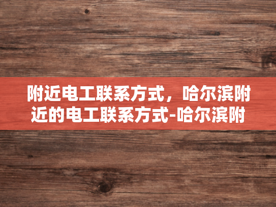 附近电工联系方式，哈尔滨附近的电工联系方式-哈尔滨附近电工联系方式大全