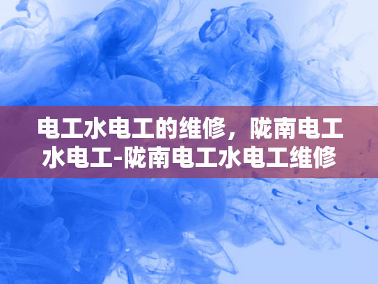 电工水电工的维修，陇南电工水电工-陇南电工水电工维修服务的重要性与实践