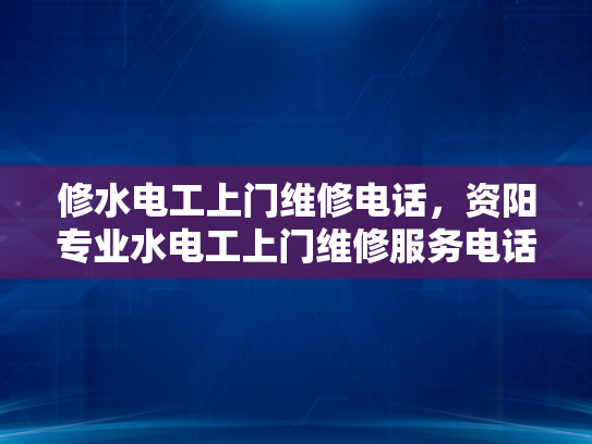修水电工上门维修电话，资阳专业水电工上门维修服务电话-专业水电工上门维修服务，让您的生活更安心