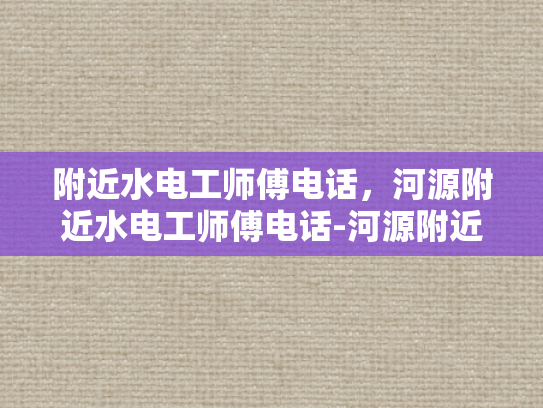 附近水电工师傅电话，河源附近水电工师傅电话-河源附近水电工师傅电话