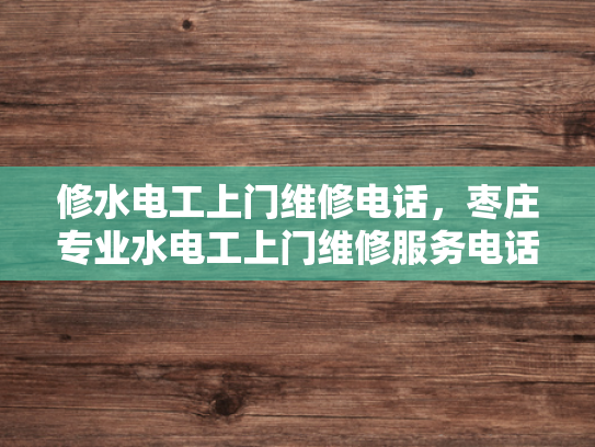 修水电工上门维修电话，枣庄专业水电工上门维修服务电话-专业水电工服务，枣庄修水电工上门维修电话