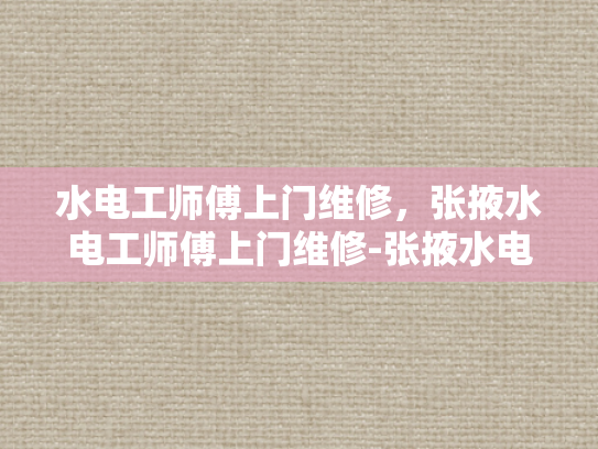 水电工师傅上门维修，张掖水电工师傅上门维修-张掖水电工师傅上门维修服务