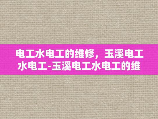 电工水电工的维修，玉溪电工水电工-玉溪电工水电工的维修服务