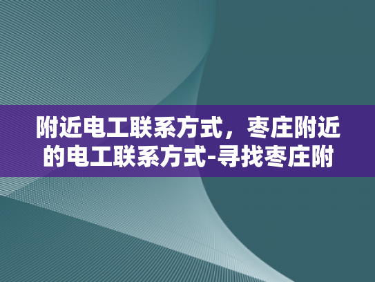 附近电工联系方式，枣庄附近的电工联系方式-寻找枣庄附近电工联系方式的指南