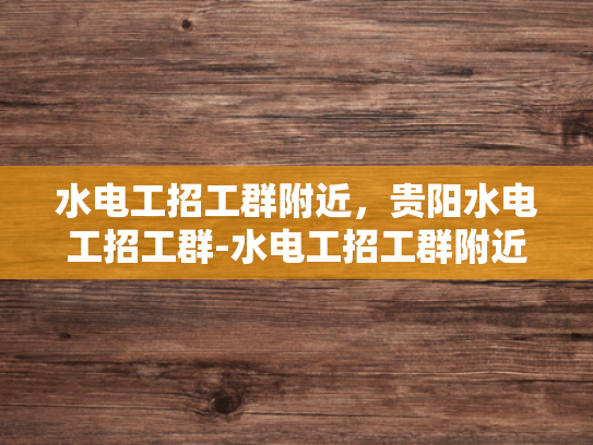 水电工招工群附近，贵阳水电工招工群-水电工招工群附近，贵阳水电工招工群