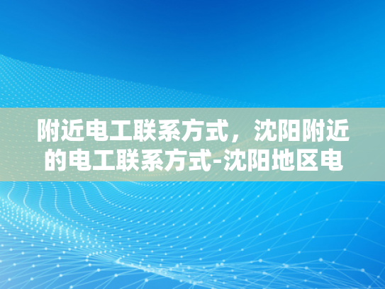 附近电工联系方式，沈阳附近的电工联系方式-沈阳地区电工服务指南