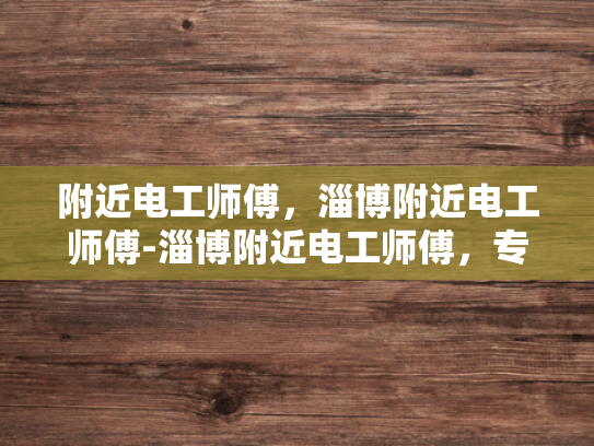 附近电工师傅，淄博附近电工师傅-淄博附近电工师傅，专业服务，保障电力安全
