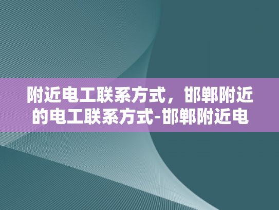 附近电工联系方式，邯郸附近的电工联系方式-邯郸附近电工联系方式大全