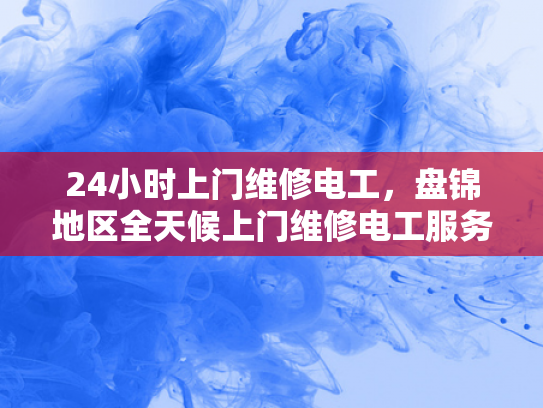 24小时上门维修电工，盘锦地区全天候上门维修电工服务-24小时上门维修电工，盘锦地区全天候服务
