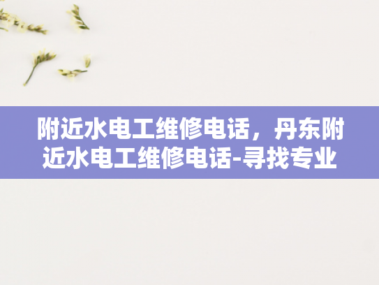 附近水电工维修电话，丹东附近水电工维修电话-寻找专业水电工维修服务，丹东附近水电工维修电话指南