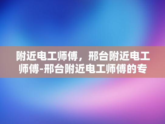 附近电工师傅，邢台附近电工师傅-邢台附近电工师傅的专业技能与服务