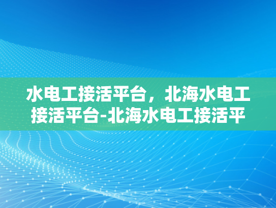 水电工接活平台，北海水电工接活平台-北海水电工接活平台，技术与服务的双重保障