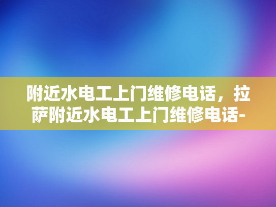 附近水电工上门维修电话，拉萨附近水电工上门维修电话-拉萨附近水电工上门维修电话