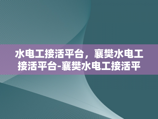 水电工接活平台，襄樊水电工接活平台-襄樊水电工接活平台，打造高效水电工服务新生态