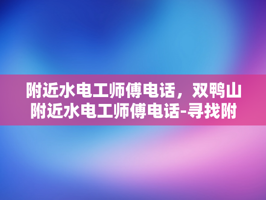 附近水电工师傅电话，双鸭山附近水电工师傅电话-寻找附近水电工师傅的实用指南