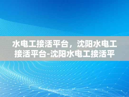 水电工接活平台，沈阳水电工接活平台-沈阳水电工接活平台，打造高效、便捷的服务新体验