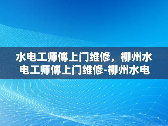 水电工师傅上门维修，柳州水电工师傅上门维修-柳州水电工师傅上门维修服务
