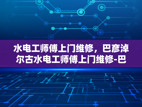 水电工师傅上门维修，巴彦淖尔古水电工师傅上门维修-巴彦淖尔古水电工师傅的匠心独运