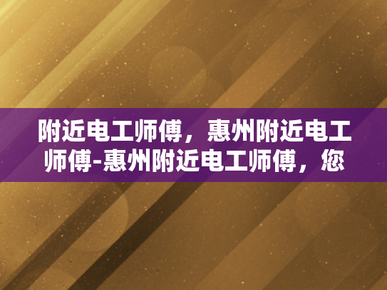 附近电工师傅，惠州附近电工师傅-惠州附近电工师傅，您的家庭安全守护者