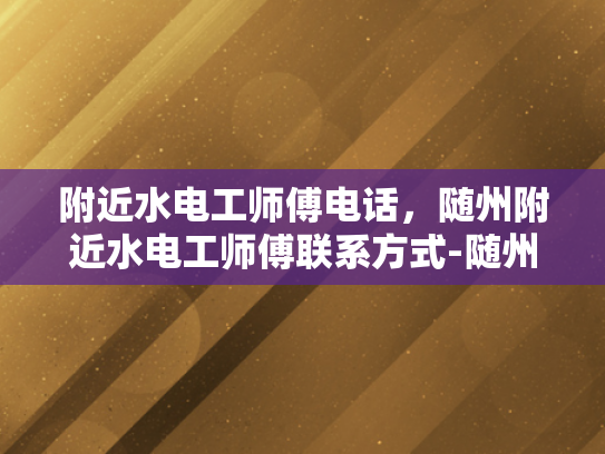 附近水电工师傅电话，随州附近水电工师傅联系方式-随州附近水电工师傅联系方式