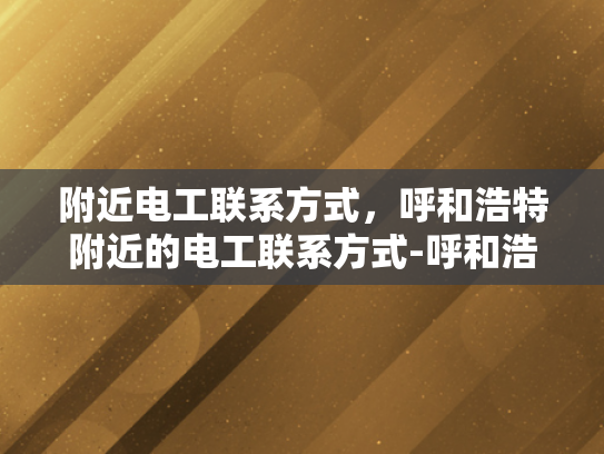 附近电工联系方式，呼和浩特附近的电工联系方式-呼和浩特附近电工联系方式大全