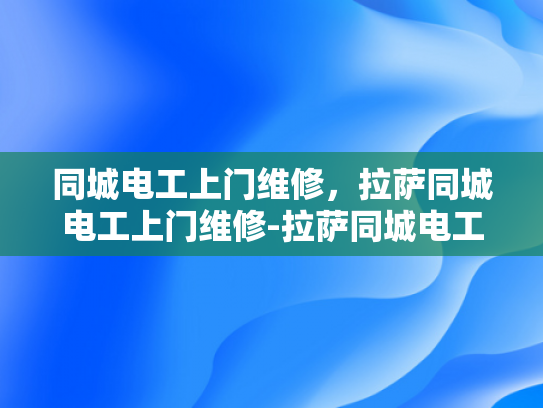 同城电工上门维修，拉萨同城电工上门维修-拉萨同城电工上门维修服务