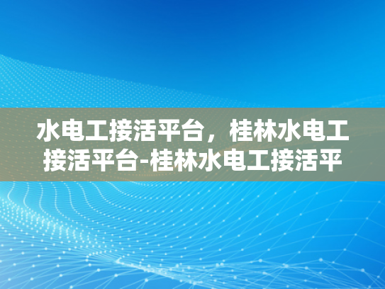 水电工接活平台，桂林水电工接活平台-桂林水电工接活平台，打造高效水电服务新生态