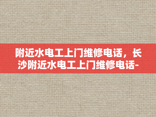附近水电工上门维修电话，长沙附近水电工上门维修电话-长沙附近水电工上门维修电话