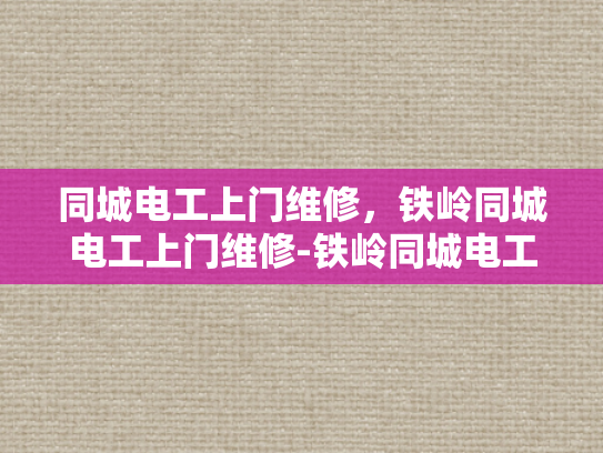 同城电工上门维修，铁岭同城电工上门维修-铁岭同城电工上门维修服务，您的电力问题，我们来搞定！