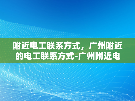 附近电工联系方式，广州附近的电工联系方式-广州附近电工联系方式大全