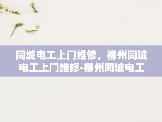 同城电工上门维修，柳州同城电工上门维修-柳州同城电工上门维修服务—您身边的电力守护者