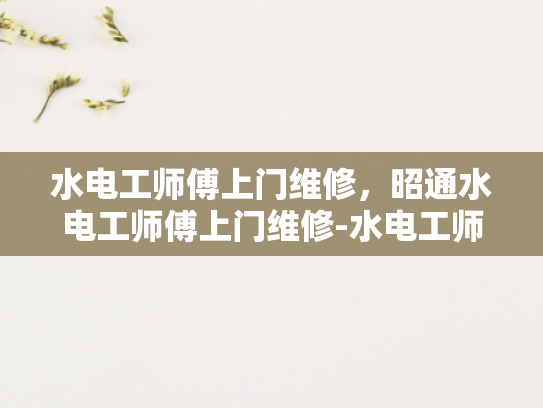 水电工师傅上门维修，昭通水电工师傅上门维修-水电工师傅上门维修，昭通水电工师傅上门维修