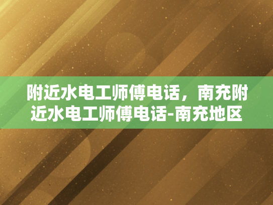 附近水电工师傅电话，南充附近水电工师傅电话-南充地区水电工师傅电话指南