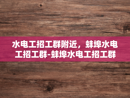 水电工招工群附近，蚌埠水电工招工群-蚌埠水电工招工群，寻找附近水电工的不二之选